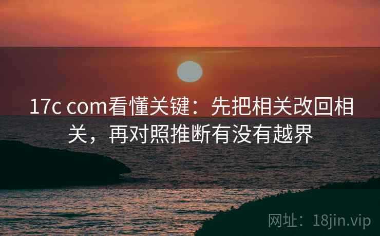 17c com看懂关键：先把相关改回相关，再对照推断有没有越界