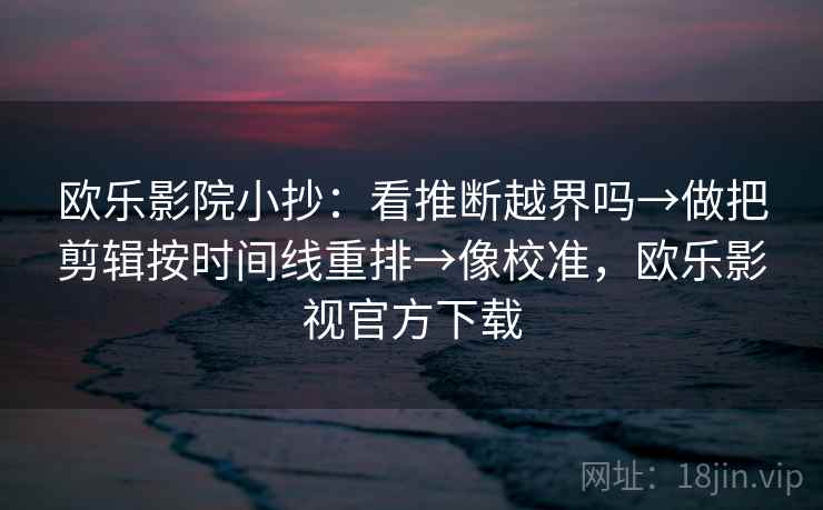 欧乐影院小抄：看推断越界吗→做把剪辑按时间线重排→像校准，欧乐影视官方下载
