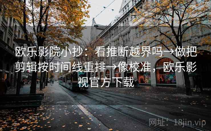 欧乐影院小抄：看推断越界吗→做把剪辑按时间线重排→像校准，欧乐影视官方下载