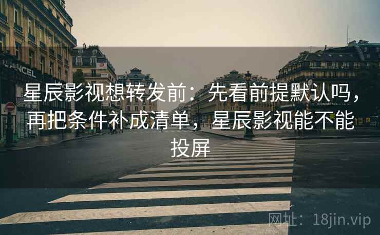 星辰影视想转发前：先看前提默认吗，再把条件补成清单，星辰影视能不能投屏