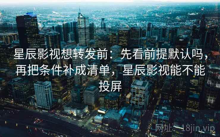 星辰影视想转发前：先看前提默认吗，再把条件补成清单，星辰影视能不能投屏