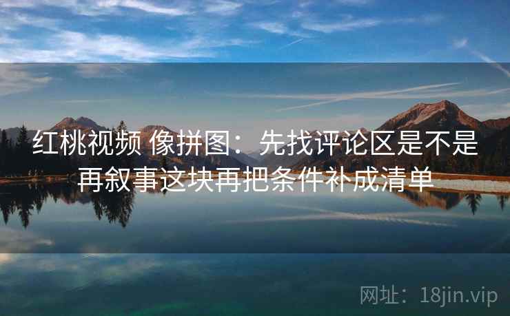 红桃视频 像拼图：先找评论区是不是再叙事这块再把条件补成清单