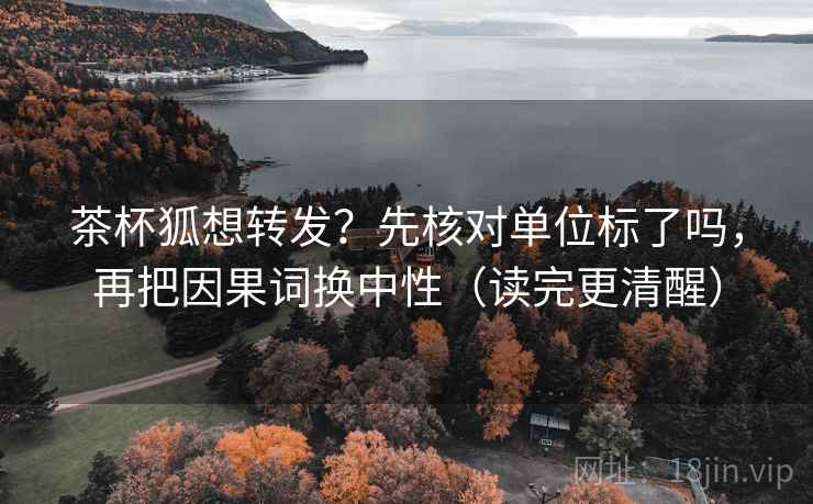 茶杯狐想转发？先核对单位标了吗，再把因果词换中性（读完更清醒）
