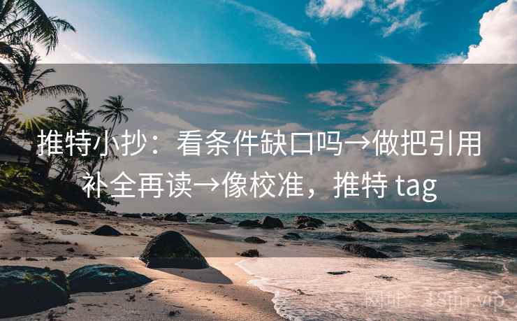 推特小抄：看条件缺口吗→做把引用补全再读→像校准，推特 tag