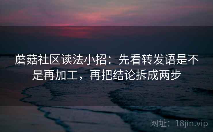 蘑菇社区读法小招：先看转发语是不是再加工，再把结论拆成两步