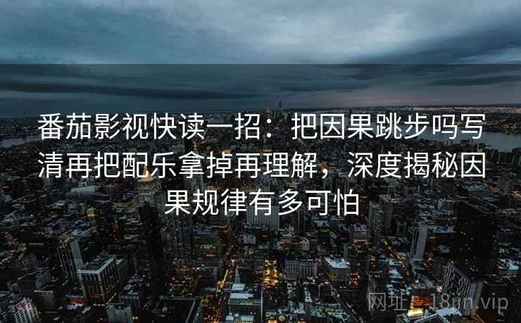 番茄影视快读一招：把因果跳步吗写清再把配乐拿掉再理解，深度揭秘因果规律有多可怕