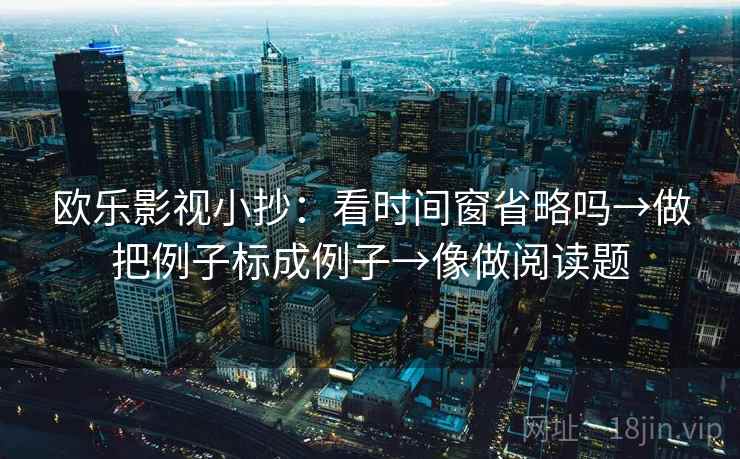 欧乐影视小抄：看时间窗省略吗→做把例子标成例子→像做阅读题