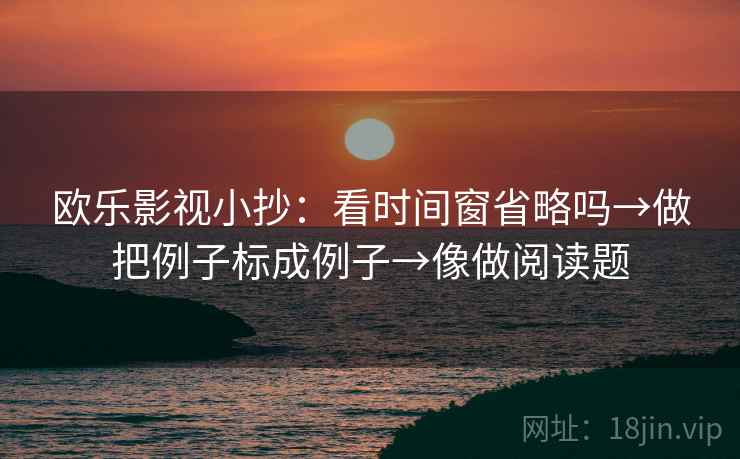 欧乐影视小抄：看时间窗省略吗→做把例子标成例子→像做阅读题