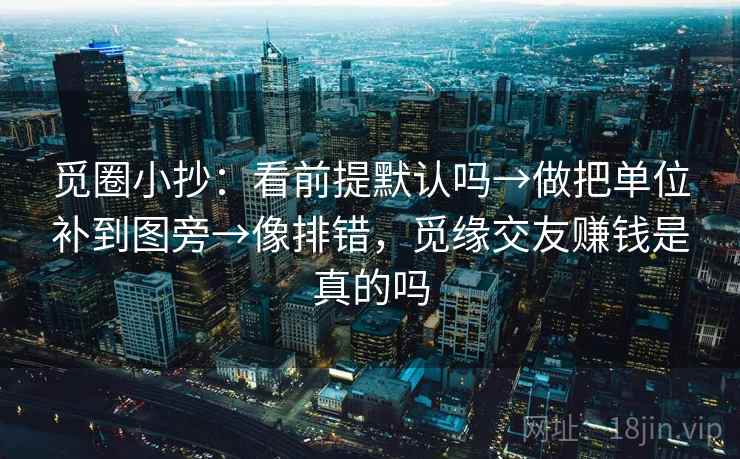 觅圈小抄：看前提默认吗→做把单位补到图旁→像排错，觅缘交友赚钱是真的吗