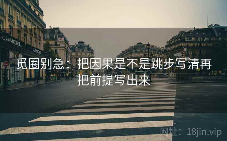 觅圈别急：把因果是不是跳步写清再把前提写出来