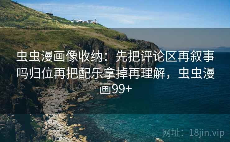 虫虫漫画像收纳：先把评论区再叙事吗归位再把配乐拿掉再理解，虫虫漫画99+