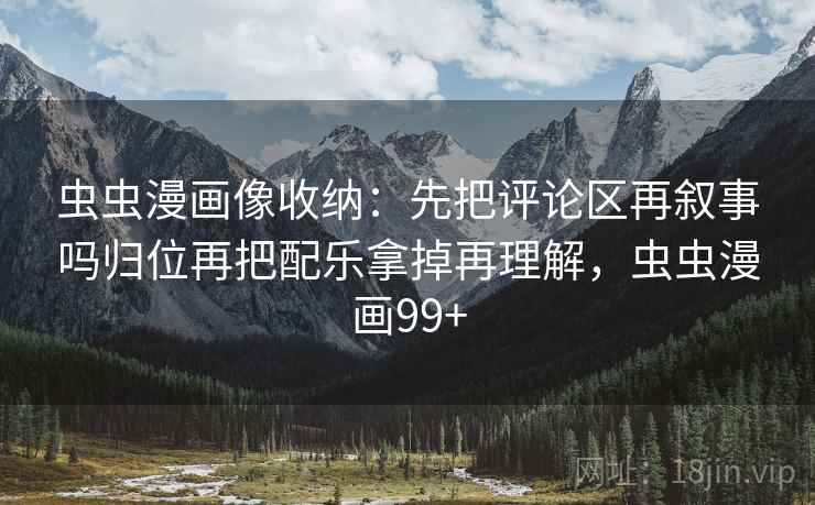 虫虫漫画像收纳：先把评论区再叙事吗归位再把配乐拿掉再理解，虫虫漫画99+