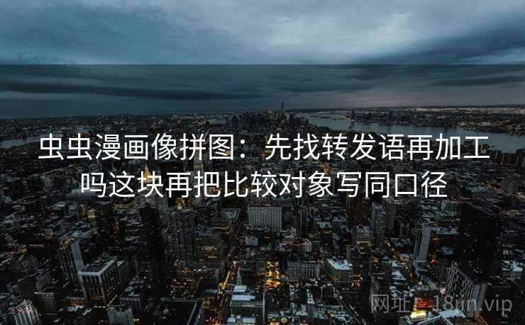 虫虫漫画像拼图：先找转发语再加工吗这块再把比较对象写同口径