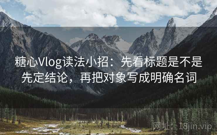 糖心Vlog读法小招：先看标题是不是先定结论，再把对象写成明确名词