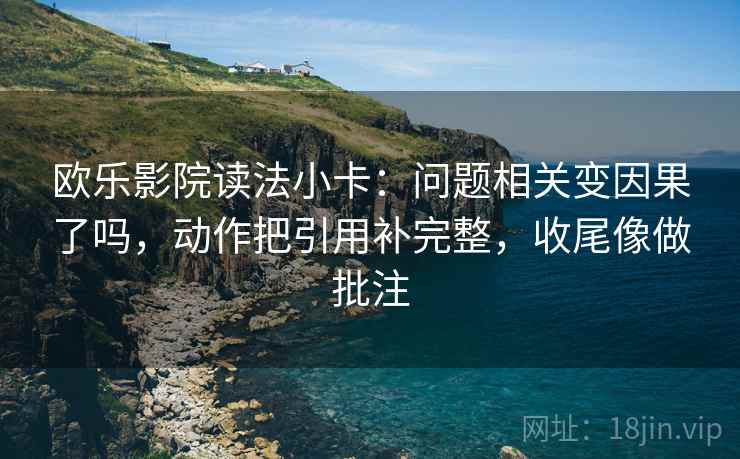 欧乐影院读法小卡：问题相关变因果了吗，动作把引用补完整，收尾像做批注