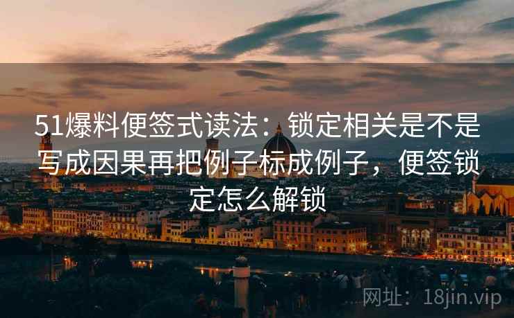 51爆料便签式读法：锁定相关是不是写成因果再把例子标成例子，便签锁定怎么解锁