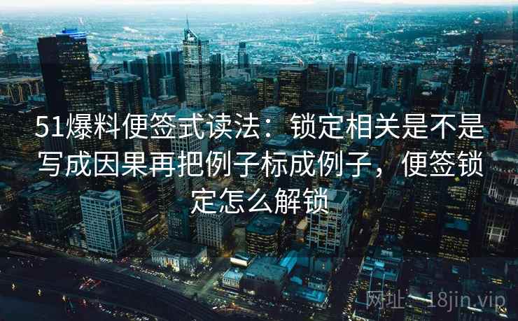 51爆料便签式读法：锁定相关是不是写成因果再把例子标成例子，便签锁定怎么解锁