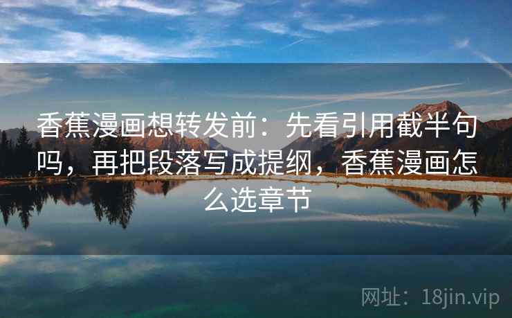 香蕉漫画想转发前：先看引用截半句吗，再把段落写成提纲，香蕉漫画怎么选章节