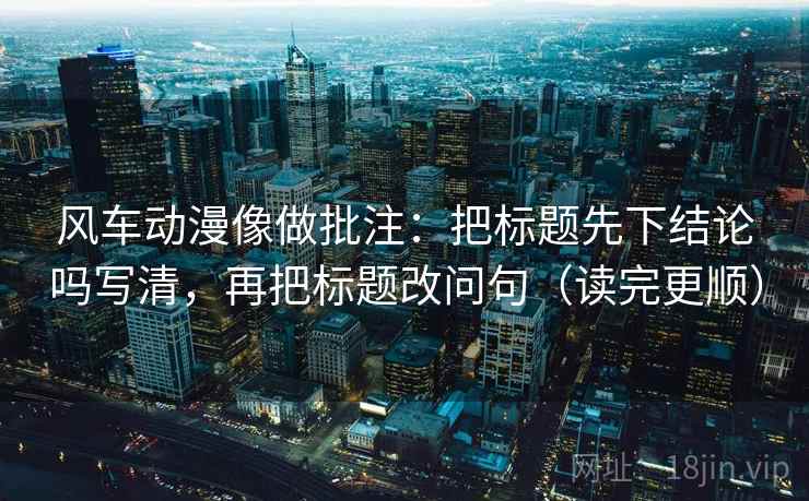 风车动漫像做批注：把标题先下结论吗写清，再把标题改问句（读完更顺）