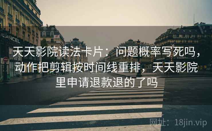 天天影院读法卡片：问题概率写死吗，动作把剪辑按时间线重排，天天影院里申请退款退的了吗