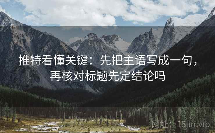 推特看懂关键：先把主语写成一句，再核对标题先定结论吗
