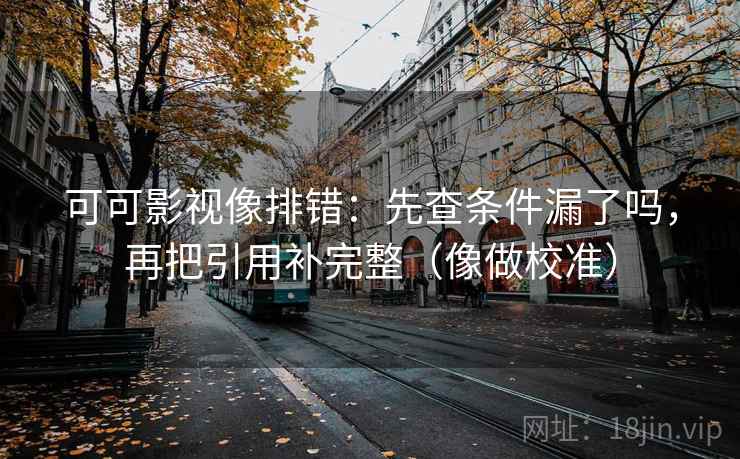 可可影视像排错：先查条件漏了吗，再把引用补完整（像做校准）