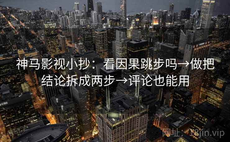 神马影视小抄：看因果跳步吗→做把结论拆成两步→评论也能用