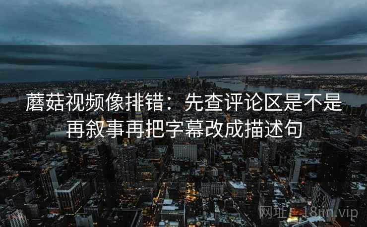蘑菇视频像排错：先查评论区是不是再叙事再把字幕改成描述句