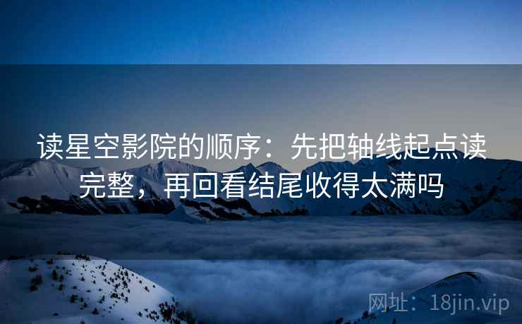 读星空影院的顺序：先把轴线起点读完整，再回看结尾收得太满吗