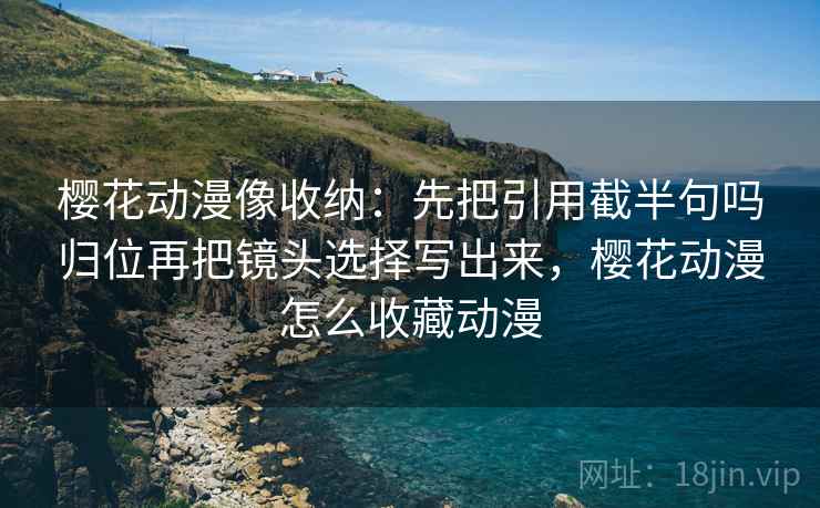 樱花动漫像收纳：先把引用截半句吗归位再把镜头选择写出来，樱花动漫怎么收藏动漫