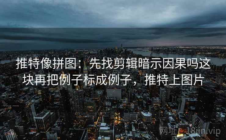 推特像拼图：先找剪辑暗示因果吗这块再把例子标成例子，推特上图片