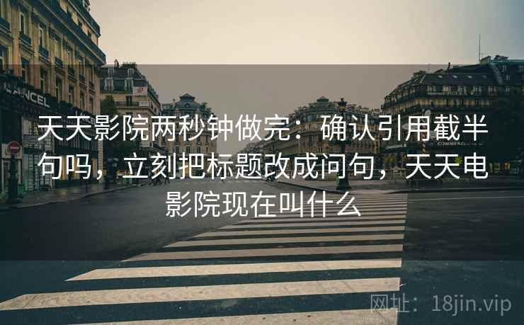 天天影院两秒钟做完：确认引用截半句吗，立刻把标题改成问句，天天电影院现在叫什么