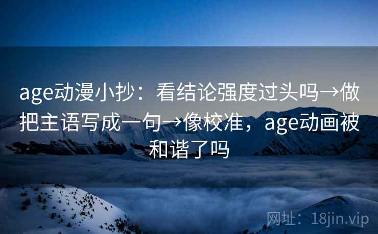 age动漫小抄：看结论强度过头吗→做把主语写成一句→像校准，age动画被和谐了吗