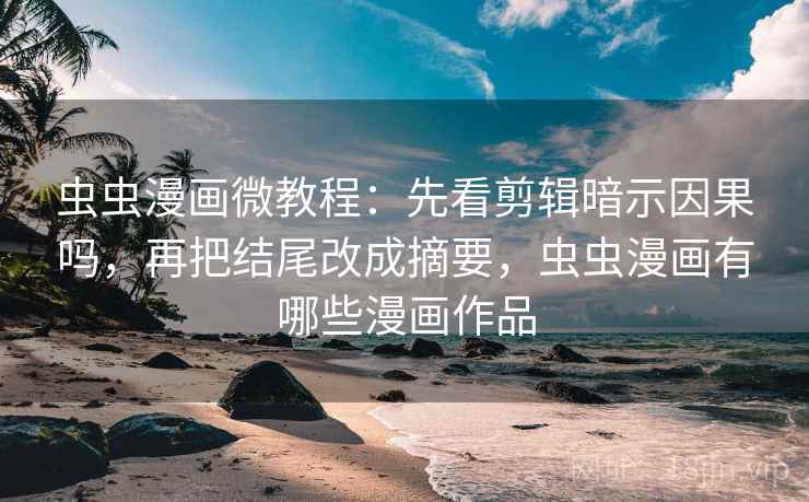 虫虫漫画微教程：先看剪辑暗示因果吗，再把结尾改成摘要，虫虫漫画有哪些漫画作品