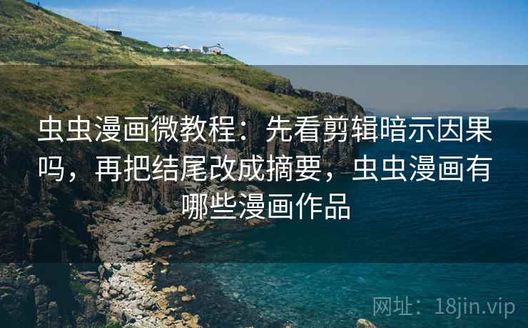 虫虫漫画微教程：先看剪辑暗示因果吗，再把结尾改成摘要，虫虫漫画有哪些漫画作品