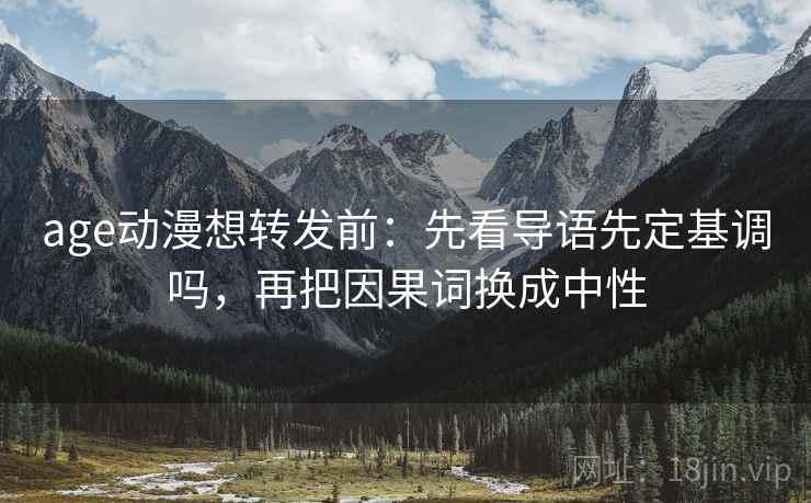 age动漫想转发前：先看导语先定基调吗，再把因果词换成中性
