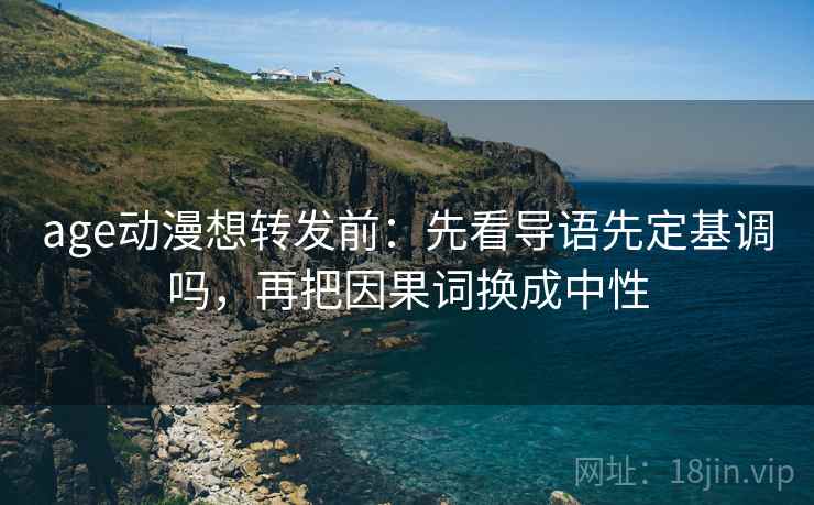 age动漫想转发前：先看导语先定基调吗，再把因果词换成中性