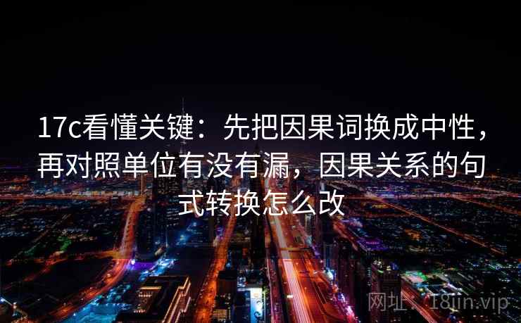 17c看懂关键：先把因果词换成中性，再对照单位有没有漏，因果关系的句式转换怎么改