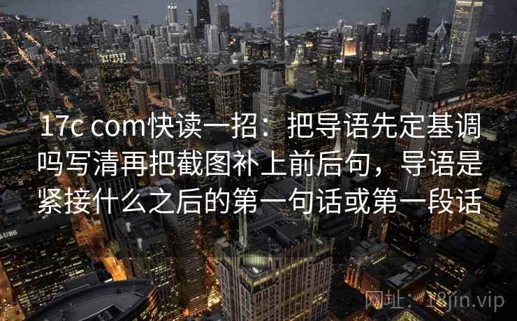 17c com快读一招：把导语先定基调吗写清再把截图补上前后句，导语是紧接什么之后的第一句话或第一段话