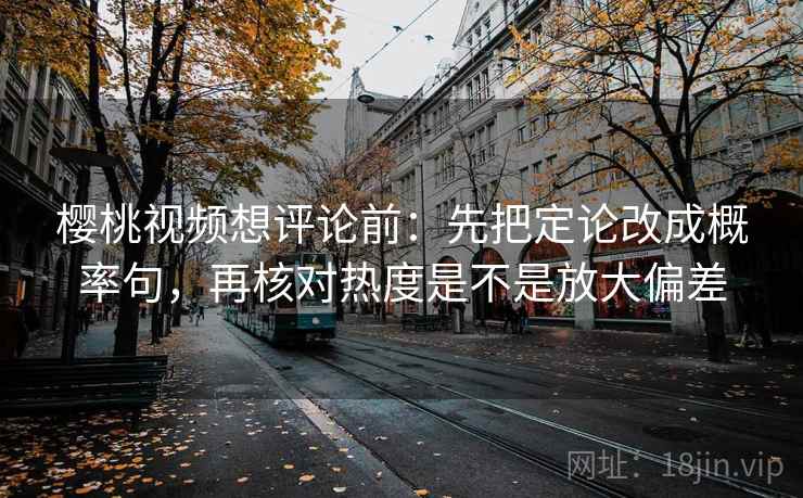 樱桃视频想评论前：先把定论改成概率句，再核对热度是不是放大偏差