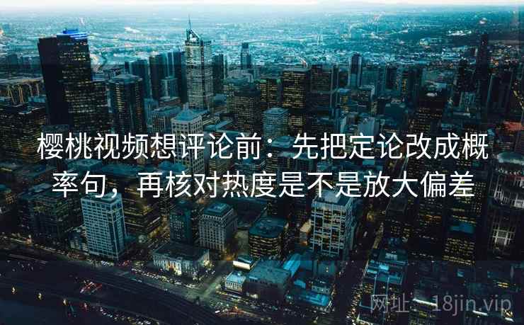 樱桃视频想评论前：先把定论改成概率句，再核对热度是不是放大偏差