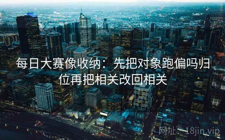 每日大赛像收纳：先把对象跑偏吗归位再把相关改回相关