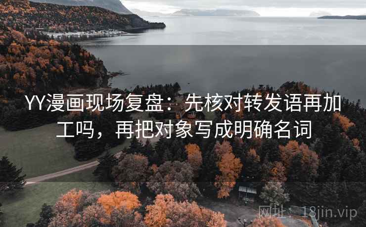 YY漫画现场复盘：先核对转发语再加工吗，再把对象写成明确名词