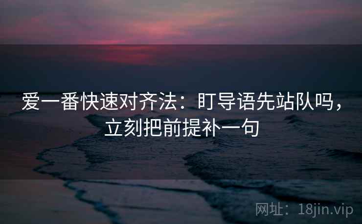 爱一番快速对齐法：盯导语先站队吗，立刻把前提补一句