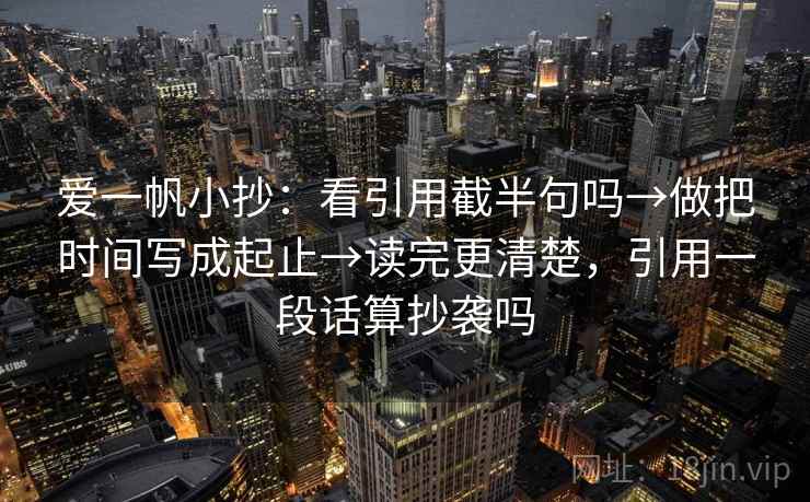 爱一帆小抄：看引用截半句吗→做把时间写成起止→读完更清楚，引用一段话算抄袭吗