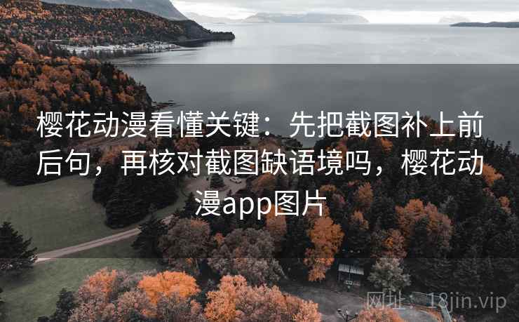 樱花动漫看懂关键：先把截图补上前后句，再核对截图缺语境吗，樱花动漫app图片