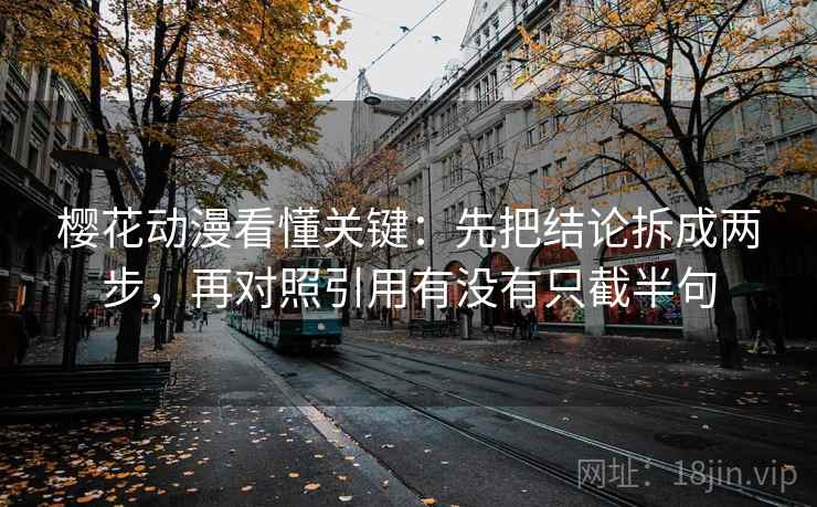 樱花动漫看懂关键：先把结论拆成两步，再对照引用有没有只截半句