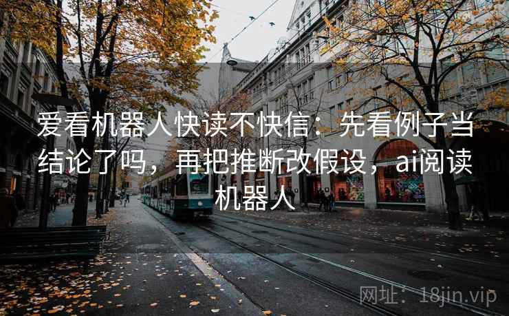 爱看机器人快读不快信：先看例子当结论了吗，再把推断改假设，ai阅读机器人