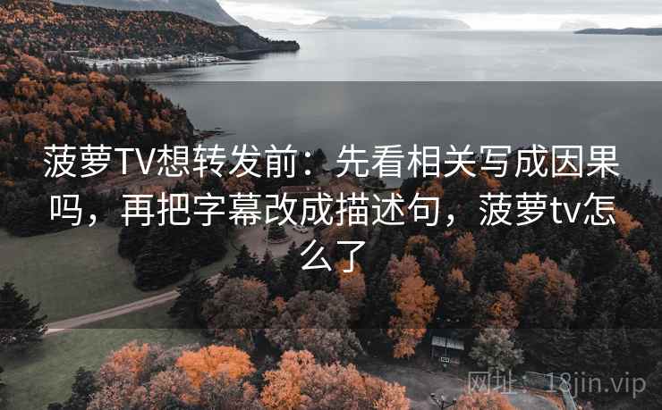 菠萝TV想转发前：先看相关写成因果吗，再把字幕改成描述句，菠萝tv怎么了