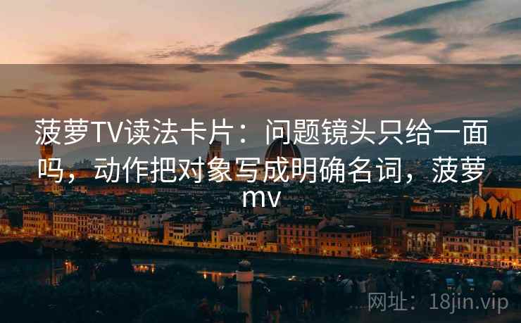 菠萝TV读法卡片：问题镜头只给一面吗，动作把对象写成明确名词，菠萝mv
